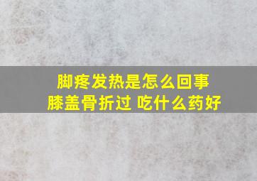 脚疼发热是怎么回事 膝盖骨折过 吃什么药好